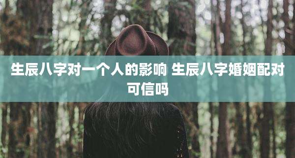 生辰八字对一个人的影响 生辰八字婚姻配对可信吗