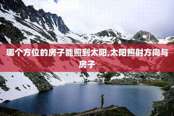 哪个方位的房子能照到太阳,太阳照射方向与房子
