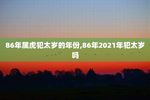 86年属虎犯太岁的年份,86年2021年犯太岁吗