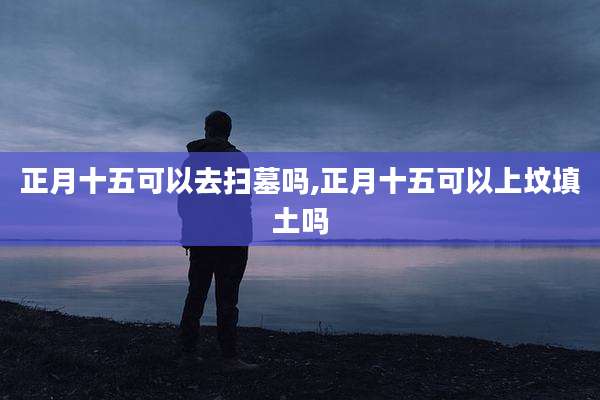 正月十五可以去扫墓吗,正月十五可以上坟填土吗