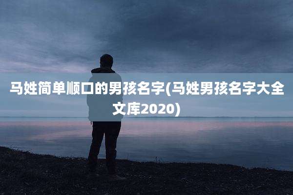 马姓简单顺口的男孩名字(马姓男孩名字大全文库2020)