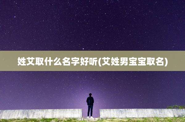 姓艾取什么名字好听(艾姓男宝宝取名)
