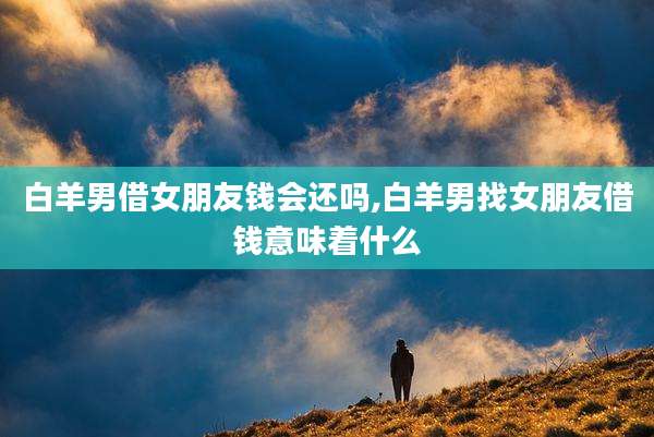 白羊男借女朋友钱会还吗,白羊男找女朋友借钱意味着什么