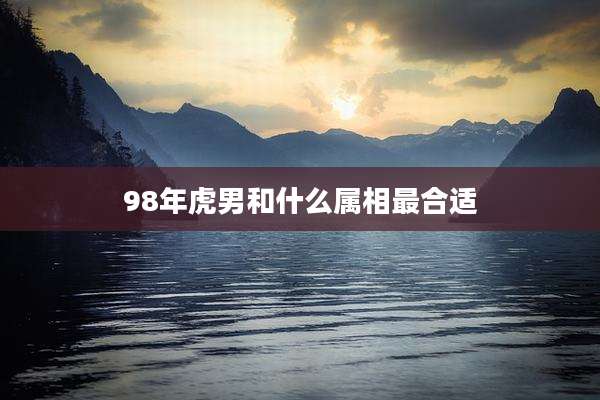 98年虎男和什么属相最合适