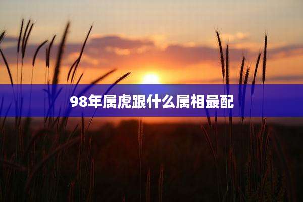 98年属虎跟什么属相最配