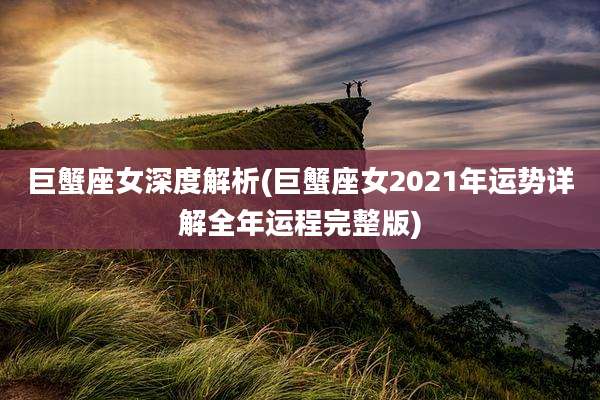 巨蟹座女深度解析(巨蟹座女2021年运势详解全年运程完整版)