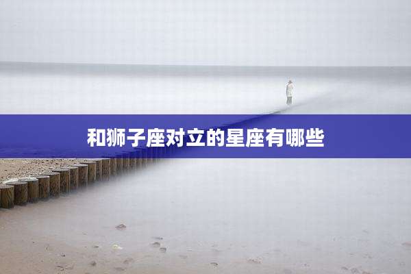 和狮子座对立的星座有哪些