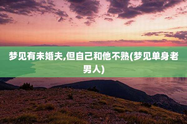 梦见有未婚夫,但自己和他不熟(梦见单身老男人)