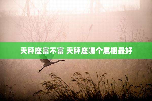 天秤座富不富 天秤座哪个属相最好