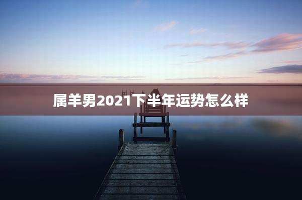 属羊男2021下半年运势怎么样
