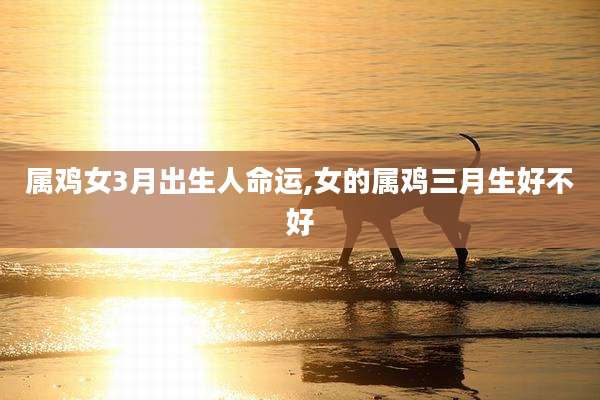 属鸡女3月出生人命运,女的属鸡三月生好不好