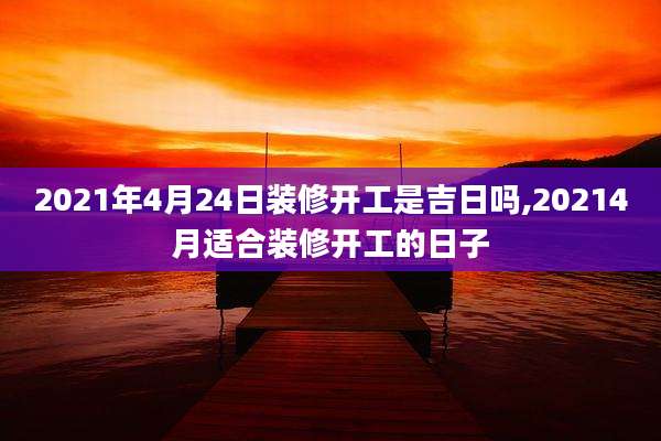 2021年4月24日装修开工是吉日吗,20214月适合装修开工的日子