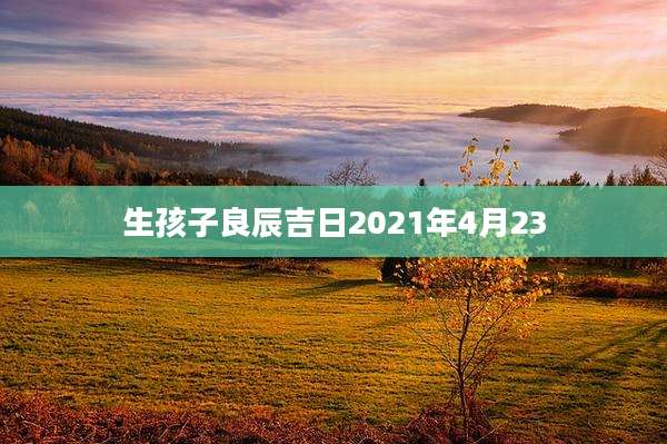 生孩子良辰吉日2021年4月23