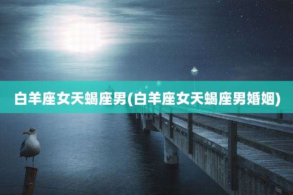 白羊座女天蝎座男(白羊座女天蝎座男婚姻)