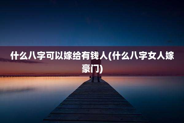 什么八字可以嫁给有钱人(什么八字女人嫁豪门)