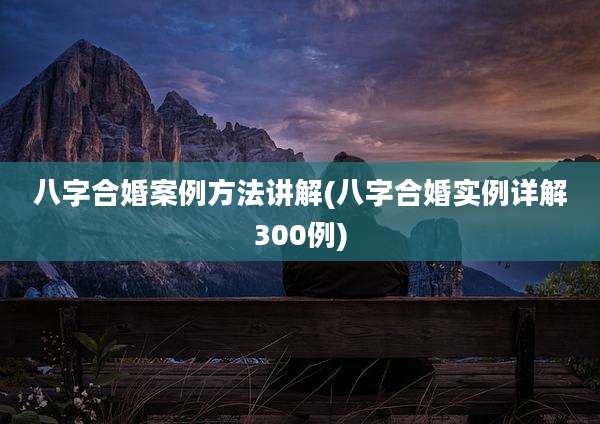 八字合婚案例方法讲解(八字合婚实例详解300例)