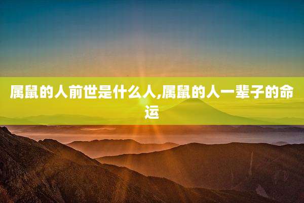 属鼠的人前世是什么人,属鼠的人一辈子的命运