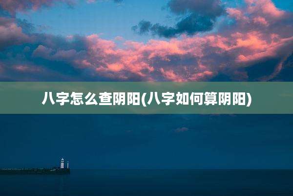 八字怎么查阴阳(八字如何算阴阳)