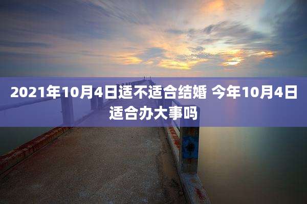 2021年10月4日适不适合结婚 今年10月4日适合办大事吗