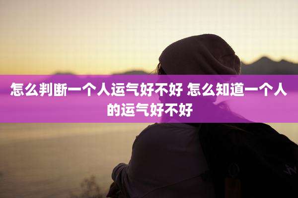 怎么判断一个人运气好不好 怎么知道一个人的运气好不好