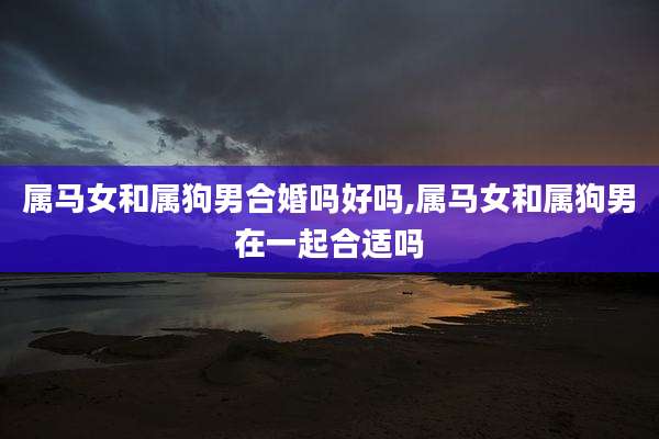 属马女和属狗男合婚吗好吗,属马女和属狗男在一起合适吗
