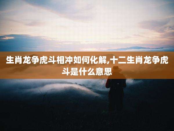 生肖龙争虎斗相冲如何化解,十二生肖龙争虎斗是什么意思