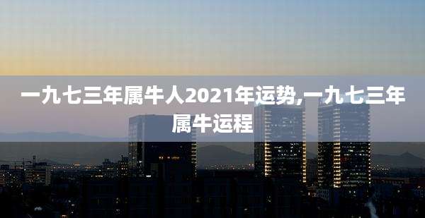 一九七三年属牛人2021年运势,一九七三年属牛运程
