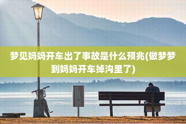 梦见妈妈开车出了事故是什么预兆(做梦梦到妈妈开车掉沟里了)