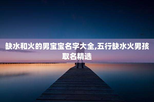 缺水和火的男宝宝名字大全,五行缺水火男孩取名精选