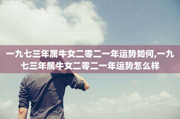 一九七三年属牛女二零二一年运势如何,一九七三年属牛女二零二一年运势怎么样