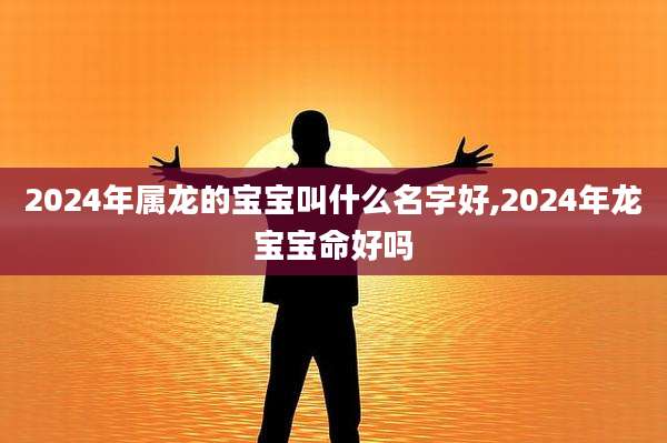 2024年属龙的宝宝叫什么名字好,2024年龙宝宝命好吗