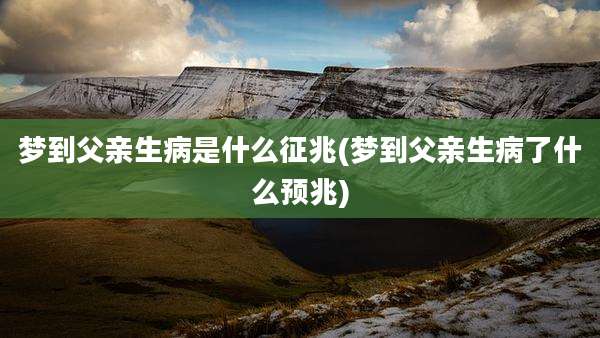 梦到父亲生病是什么征兆(梦到父亲生病了什么预兆)