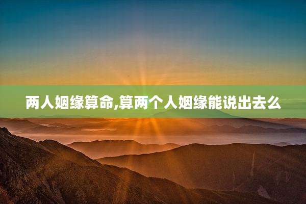 两人姻缘算命,算两个人姻缘能说出去么