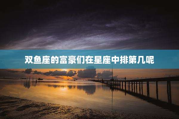 双鱼座的富豪们在星座中排第几呢
