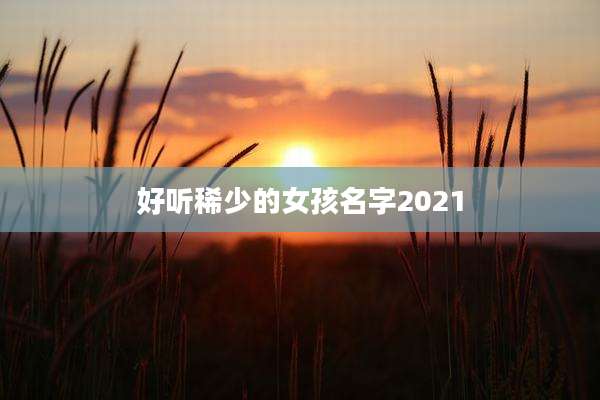 好听稀少的女孩名字2021