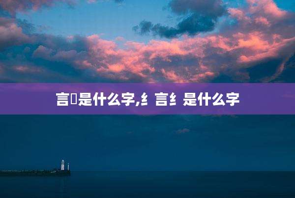 言啇是什么字,纟言纟是什么字