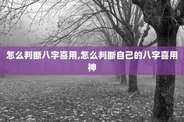 怎么判断八字喜用,怎么判断自己的八字喜用神