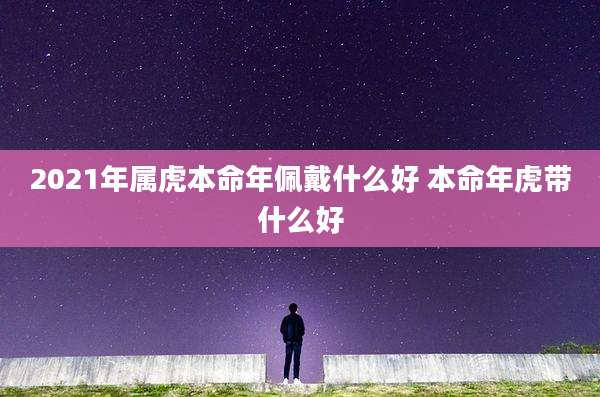 2021年属虎本命年佩戴什么好 本命年虎带什么好