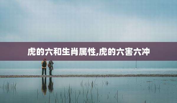 虎的六和生肖属性,虎的六害六冲