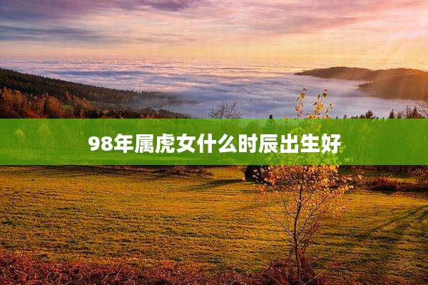 98年属虎女什么时辰出生好