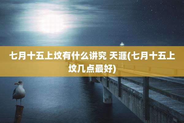 七月十五上坟有什么讲究 天涯(七月十五上坟几点最好)