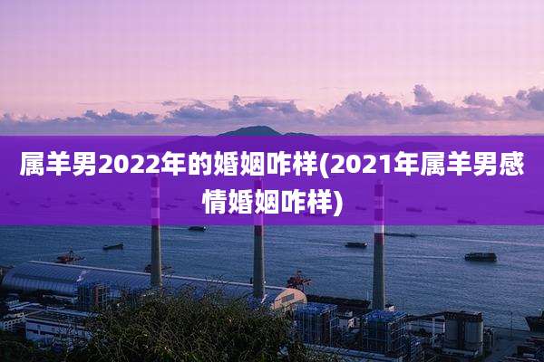 属羊男2022年的婚姻咋样(2021年属羊男感情婚姻咋样)