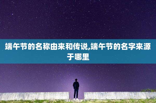 端午节的名称由来和传说,端午节的名字来源于哪里