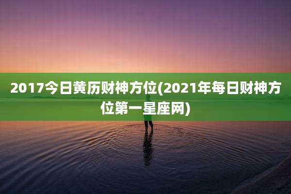 2017今日黄历财神方位(2021年每日财神方位第一星座网)