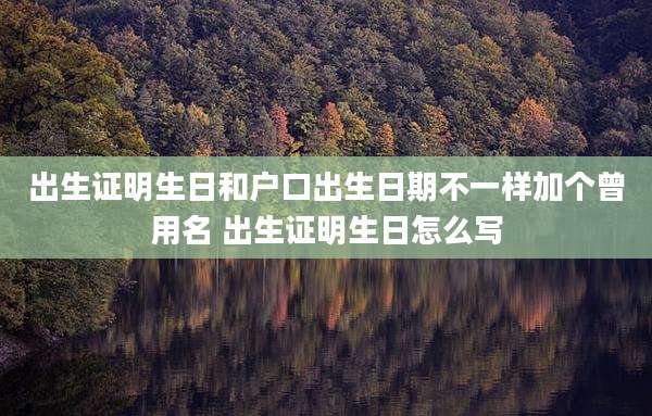 出生证明生日和户口出生日期不一样加个曾用名 出生证明生日怎么写