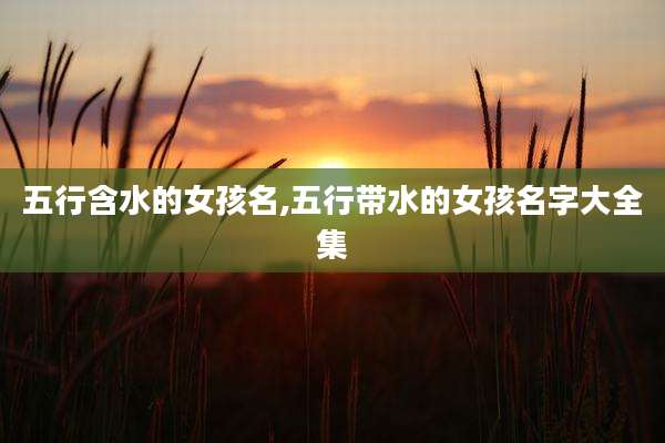 五行含水的女孩名,五行带水的女孩名字大全集
