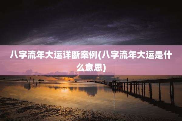 八字流年大运详断案例(八字流年大运是什么意思)