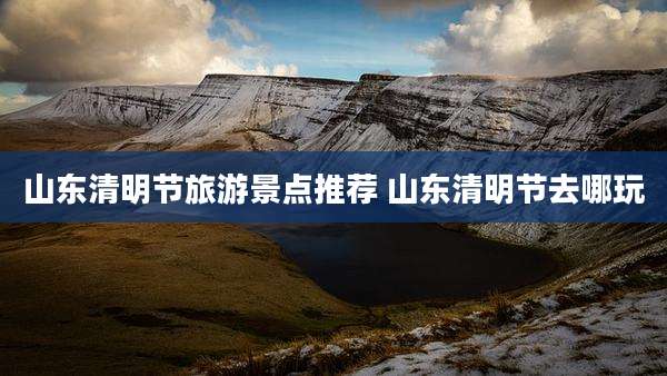 山东清明节旅游景点推荐 山东清明节去哪玩