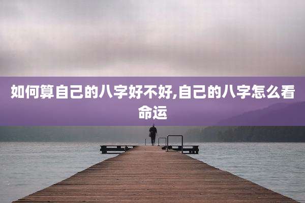 如何算自己的八字好不好,自己的八字怎么看命运