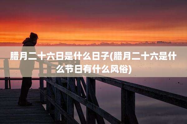腊月二十六日是什么日子(腊月二十六是什么节日有什么风俗)